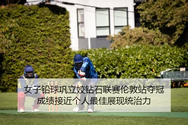 女子铅球巩立姣钻石联赛伦敦站夺冠 成绩接近个人最佳展现统治力