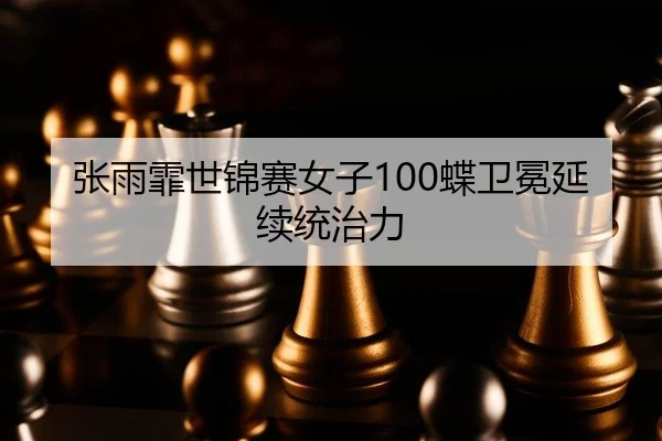 张雨霏世锦赛女子100蝶卫冕延续统治力